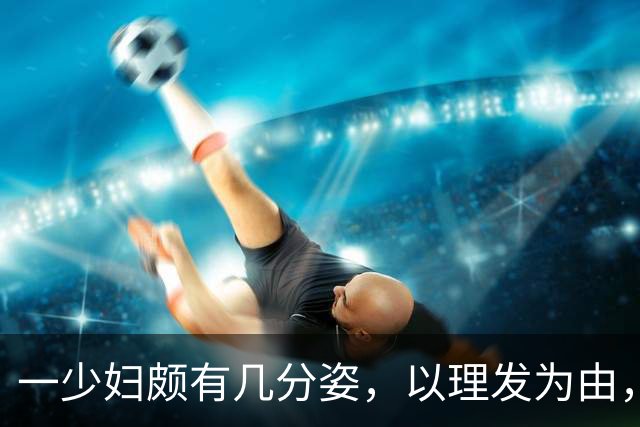 一少妇颇有几分姿，以理发为由，每当遇到高雅之事撩拨她的时……