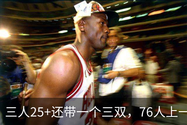 三人25+还带一个三双，76人上一次这样是1971年
