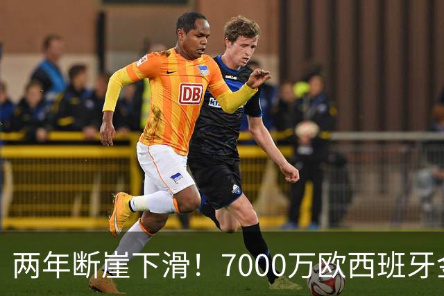 两年断崖下滑！7000万欧西班牙金童，如今风光不再