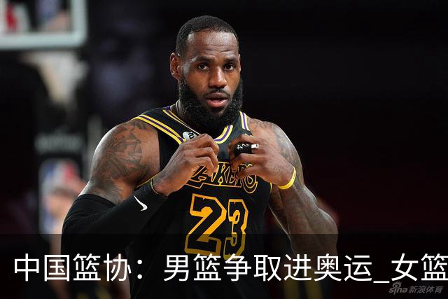 中国篮协：男篮争取进奥运 女篮力争奥运前四