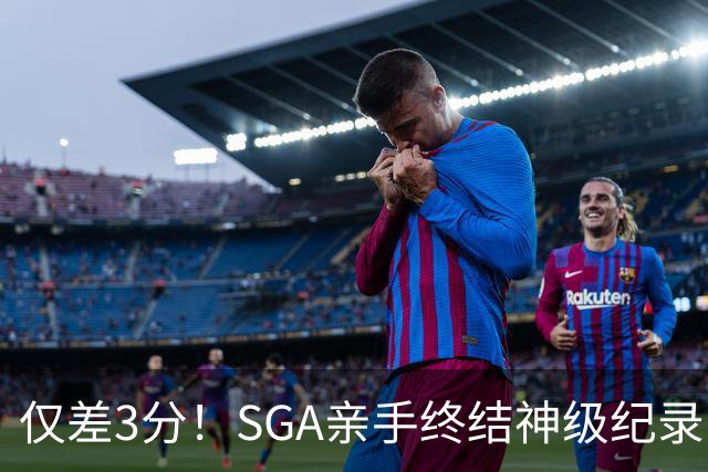 仅差3分！SGA亲手终结神级纪录，MVP之争有悬念了