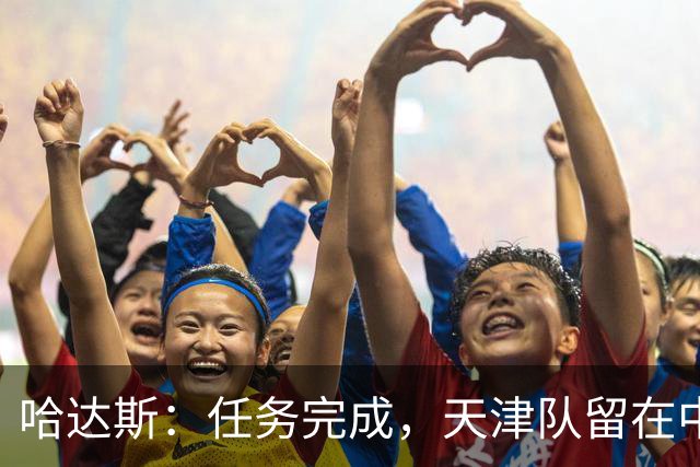 哈达斯：任务完成，天津队留在中超；充满挫折但我们从未放弃