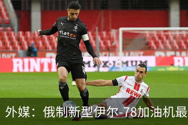 外媒：俄制新型伊尔-78加油机最新照片曝光，尾部的中国空军标识引发猜测