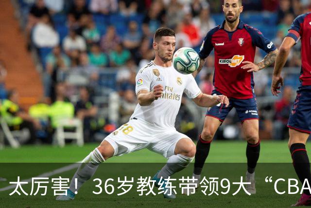 太厉害！36岁教练带领9大“CBA弃将” 掀翻2大冠军球队