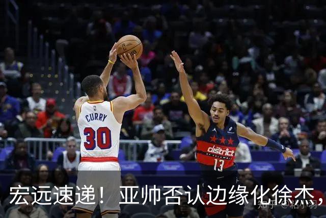宏远速递！亚帅否认边缘化徐杰，徐昕回广东心切，球迷为杜锋平反