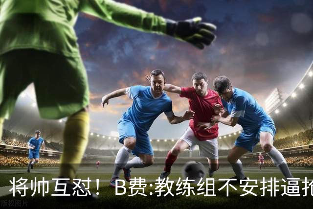 将帅互怼！B费:教练组不安排逼抢 卡里克:不跑动就别想赢