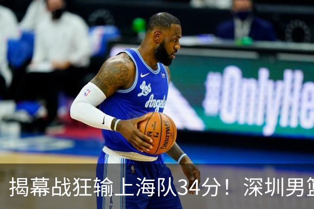 揭幕战狂输上海队34分！深圳男篮崩盘并非偶然，顾全帅位恐难持久