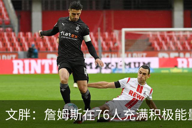 文胖：詹姆斯在76人充满积极能量 他看起来很享受这里