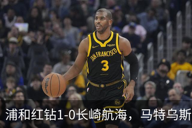 浦和红钻1-0长崎航海，马特乌斯-萨维奥一击制胜