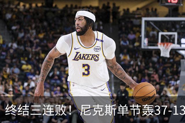 终结三连败！尼克斯单节轰37-13高潮大胜活塞夺赛季首胜