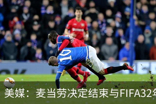 美媒：麦当劳决定结束与FIFA32年合作，世界杯营销效果不及预期