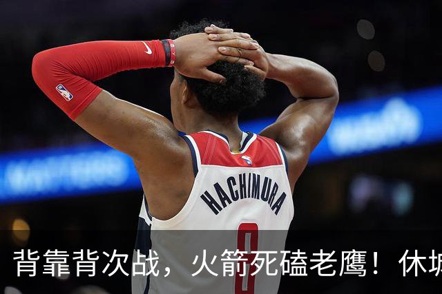 背靠背次战，火箭死磕老鹰！休城预计首发出炉：5虎4留1休，斯玛特上位