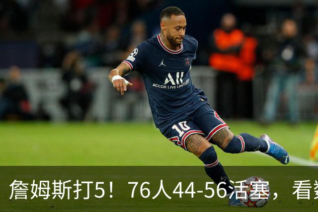詹姆斯打5！76人44-56活塞，看数据：他是头号罪人！