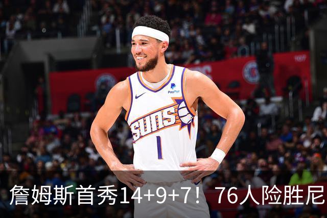 詹姆斯首秀14+9+7！76人险胜尼克斯 马克西28分布朗19+8+6