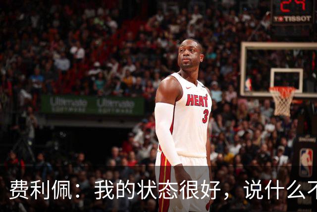 费利佩：我的状态很好，说什么不重要，我们要在场上拿出决心