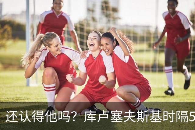 还认得他吗？库卢塞夫斯基时隔526天重回热刺比赛阵容