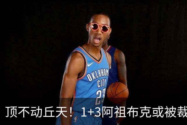 顶不动丘天！1+3阿祖布克或被裁，广东新大外3选1，杨鸣推荐莫兰德