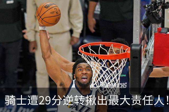 骑士遭29分逆转揪出最大责任人！5助攻却有6失误，球迷：软蛋，快退役吧