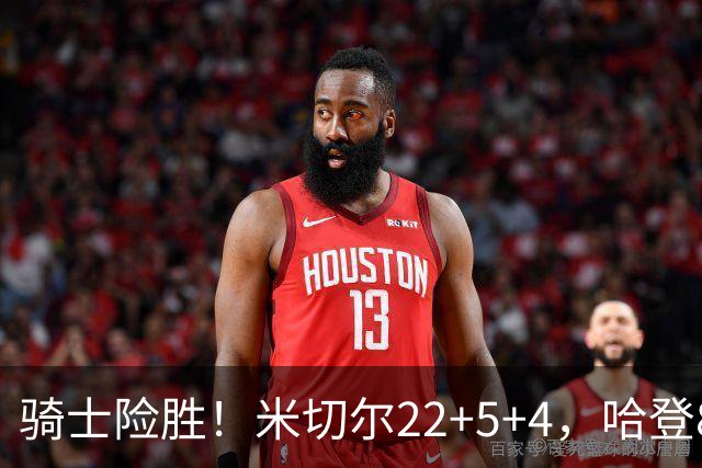 骑士险胜！米切尔22+5+4，哈登8中1，赛后哈登和埃利斯拥抱致意，转身跑回更衣室