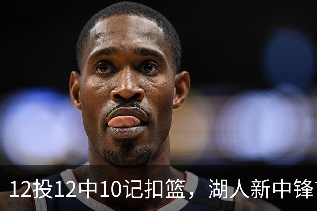12投12中10记扣篮，湖人新中锋首秀获奥尼尔赐名