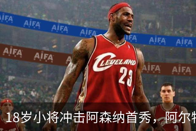 18岁小将冲击阿森纳首秀，阿尔特塔：对他寄予厚望