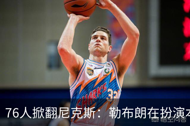 76人掀翻尼克斯：勒布朗在扮演本西？