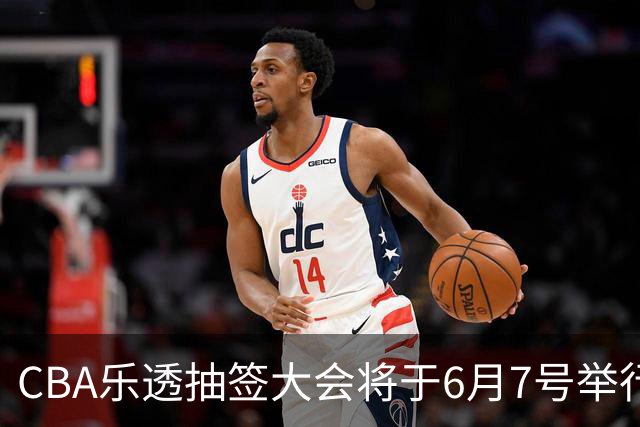 CBA乐透抽签大会将于6月7号举行 7队争状元签